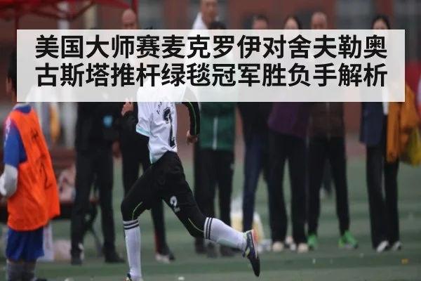 美国大师赛麦克罗伊对舍夫勒奥古斯塔推杆绿毯冠军胜负手解析