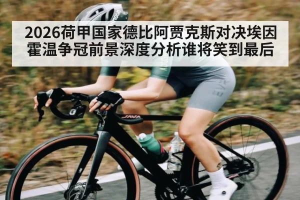 2026荷甲国家德比阿贾克斯对决埃因霍温争冠前景深度分析谁将笑到最后